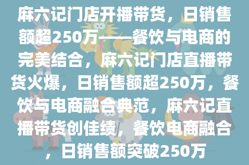 麻六记门店开播带货，日销售额超250万——餐饮与电商的完美结合，麻六记门店直播带货火爆，日销售额超250万，餐饮与电商融合典范，麻六记直播带货创佳绩，餐饮电商融合，日销售额突破250万