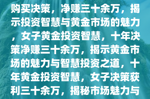 黄金投资，女子十年前的黄金购买决策，净赚三十余万，揭示投资智慧与黄金市场的魅力，女子黄金投资智慧，十年决策净赚三十余万，揭示黄金市场的魅力与智慧投资之道，十年黄金投资智慧，女子决策获利三十余万，揭秘市场魅力与投资之道