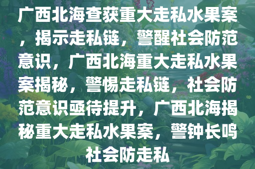 广西北海查获重大走私水果案，揭示走私链，警醒社会防范意识，广西北海重大走私水果案揭秘，警惕走私链，社会防范意识亟待提升，广西北海揭秘重大走私水果案，警钟长鸣社会防走私