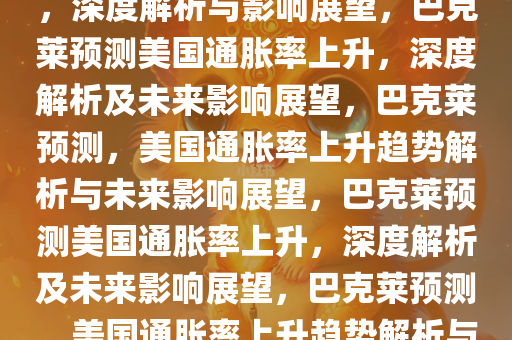 巴克莱预计美国通胀率将上升，深度解析与影响展望，巴克莱预测美国通胀率上升，深度解析及未来影响展望，巴克莱预测，美国通胀率上升趋势解析与未来影响展望，巴克莱预测美国通胀率上升，深度解析及未来影响展望，巴克莱预测，美国通胀率上升趋势解析与未来影响展望