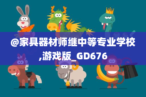 @家具器材师继中等专业学校,游戏版_GD676