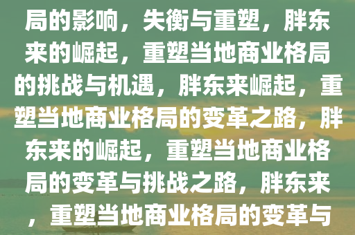 胖东来的崛起与对当地商业格局的影响，失衡与重塑，胖东来的崛起，重塑当地商业格局的挑战与机遇，胖东来崛起，重塑当地商业格局的变革之路，胖东来的崛起，重塑当地商业格局的变革与挑战之路，胖东来，重塑当地商业格局的变革与挑战之路