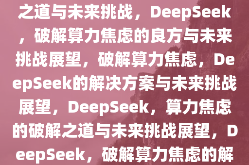 DeepSeek，算力焦虑的破解之道与未来挑战，DeepSeek，破解算力焦虑的良方与未来挑战展望，破解算力焦虑，DeepSeek的解决方案与未来挑战展望，DeepSeek，算力焦虑的破解之道与未来挑战展望，DeepSeek，破解算力焦虑的解决方案与未来挑战前瞻