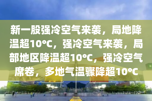 新一股强冷空气来袭，局地降温超10℃，强冷空气来袭，局部地区降温超10℃，强冷空气席卷，多地气温骤降超10℃