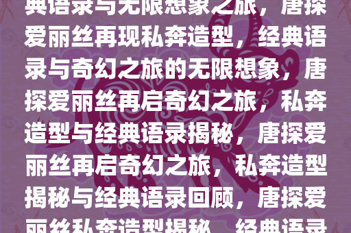 唐探爱丽丝再现私奔造型，经典语录与无限想象之旅，唐探爱丽丝再现私奔造型，经典语录与奇幻之旅的无限想象，唐探爱丽丝再启奇幻之旅，私奔造型与经典语录揭秘，唐探爱丽丝再启奇幻之旅，私奔造型揭秘与经典语录回顾，唐探爱丽丝私奔造型揭秘，经典语录引领奇幻之旅