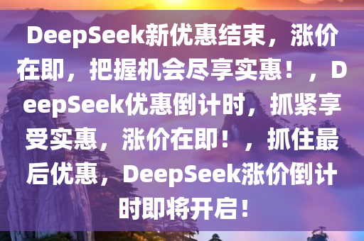 DeepSeek新优惠结束，涨价在即，把握机会尽享实惠！，DeepSeek优惠倒计时，抓紧享受实惠，涨价在即！，抓住最后优惠，DeepSeek涨价倒计时即将开启！