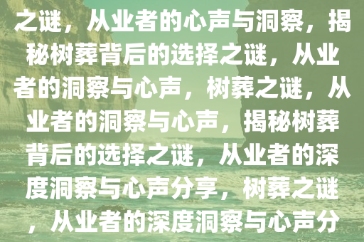 从业者揭秘，树葬背后的选择之谜，从业者的心声与洞察，揭秘树葬背后的选择之谜，从业者的洞察与心声，树葬之谜，从业者的洞察与心声，揭秘树葬背后的选择之谜，从业者的深度洞察与心声分享，树葬之谜，从业者的深度洞察与心声分享