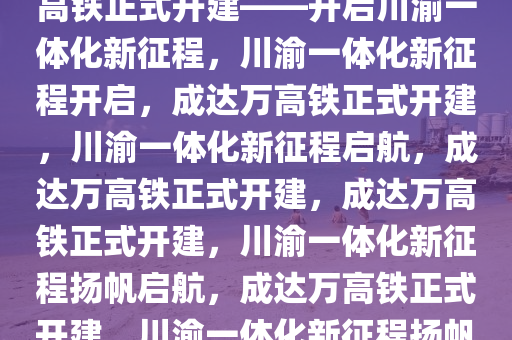 重磅消息！成都至达州至万州高铁正式开建——开启川渝一体化新征程，川渝一体化新征程开启，成达万高铁正式开建，川渝一体化新征程启航，成达万高铁正式开建，成达万高铁正式开建，川渝一体化新征程扬帆启航，成达万高铁正式开建，川渝一体化新征程扬帆启航