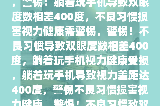 躺着玩手机双眼度数相差400，警惕不良习惯损害视力健康，警惕！躺着玩手机导致双眼度数相差400度，不良习惯损害视力健康需警惕，警惕！不良习惯导致双眼度数相差400度，躺着玩手机视力健康受损，躺着玩手机导致视力差距达400度，警惕不良习惯损害视力健康，警惕！不良习惯致双眼度数相差400度，躺着玩手机视力健康受损