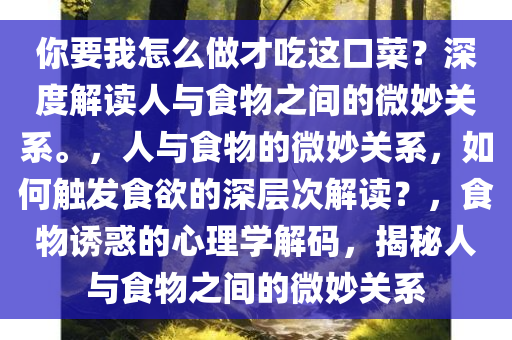 你要我怎么做才吃这口菜？深度解读人与食物之间的微妙关系。，人与食物的微妙关系，如何触发食欲的深层次解读？，食物诱惑的心理学解码，揭秘人与食物之间的微妙关系