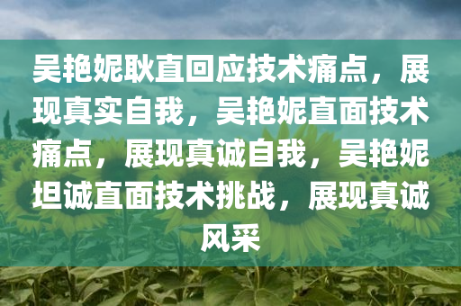 吴艳妮耿直回应技术痛点，展现真实自我，吴艳妮直面技术痛点，展现真诚自我，吴艳妮坦诚直面技术挑战，展现真诚风采