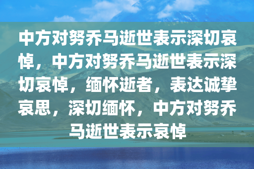 中方对努乔马逝世表示深切哀悼，中方对努乔马逝世表示深切哀悼，缅怀逝者，表达诚挚哀思，深切缅怀，中方对努乔马逝世表示哀悼