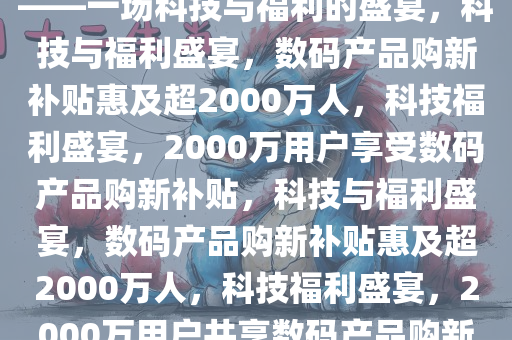 数码产品购新补贴超2000万人——一场科技与福利的盛宴，科技与福利盛宴，数码产品购新补贴惠及超2000万人，科技福利盛宴，2000万用户享受数码产品购新补贴，科技与福利盛宴，数码产品购新补贴惠及超2000万人，科技福利盛宴，2000万用户共享数码产品购新补贴大礼