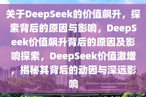 关于DeepSeek的价值飙升，探索背后的原因与影响，DeepSeek价值飙升背后的原因及影响探索，DeepSeek价值激增，揭秘其背后的动因与深远影响