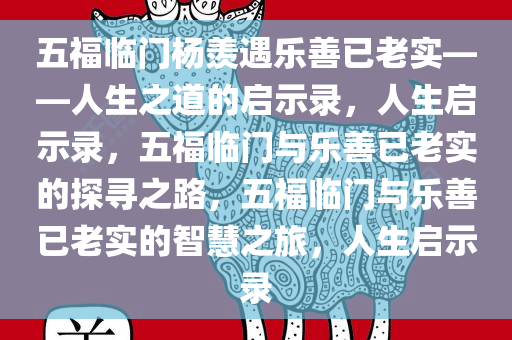 五福临门杨羡遇乐善已老实——人生之道的启示录，人生启示录，五福临门与乐善已老实的探寻之路，五福临门与乐善已老实的智慧之旅，人生启示录