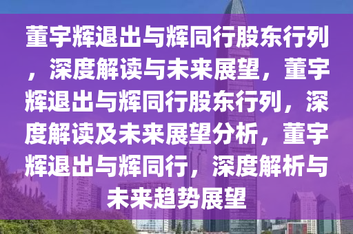 董宇辉退出与辉同行股东行列，深度解读与未来展望，董宇辉退出与辉同行股东行列，深度解读及未来展望分析，董宇辉退出与辉同行，深度解析与未来趋势展望