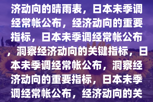 日本12月未季调经常帐公布，经济动向的晴雨表，日本未季调经常帐公布，经济动向的重要指标，日本未季调经常帐公布，洞察经济动向的关键指标，日本未季调经常帐公布，洞察经济动向的重要指标，日本未季调经常帐公布，经济动向的关键洞察指标