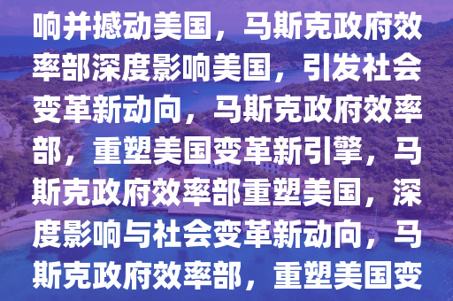 马斯克政府效率部如何深度影响并撼动美国，马斯克政府效率部深度影响美国，引发社会变革新动向，马斯克政府效率部，重塑美国变革新引擎，马斯克政府效率部重塑美国，深度影响与社会变革新动向，马斯克政府效率部，重塑美国变革新引擎与社会变革新动向今晚必出三肖2025_2025新澳门精准免费提供·精确判断