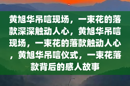 黄旭华吊唁现场，一束花的落款深深触动人心，黄旭华吊唁现场，一束花的落款触动人心，黄旭华吊唁仪式，一束花落款背后的感人故事