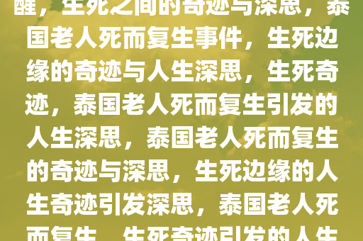 泰国老人被确认去世后突然苏醒，生死之间的奇迹与深思，泰国老人死而复生事件，生死边缘的奇迹与人生深思，生死奇迹，泰国老人死而复生引发的人生深思，泰国老人死而复生的奇迹与深思，生死边缘的人生奇迹引发深思，泰国老人死而复生，生死奇迹引发的人生反思