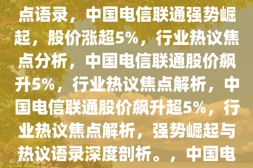 中国电信联通强势崛起，股价涨超5%——行业内外热议的焦点语录，中国电信联通强势崛起，股价涨超5%，行业热议焦点分析，中国电信联通股价飙升5%，行业热议焦点解析，中国电信联通股价飙升超5%，行业热议焦点解析，强势崛起与热议语录深度剖析。，中国电信联通股价飙升，行业热议焦点深度解析