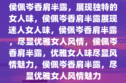 侯佩岑香肩半露，展现独特的女人味，侯佩岑香肩半露展现迷人女人味，侯佩岑香肩半露，尽显优雅女人风情，侯佩岑香肩半露，优雅女人味尽显风情魅力，侯佩岑香肩半露，尽显优雅女人风情魅力