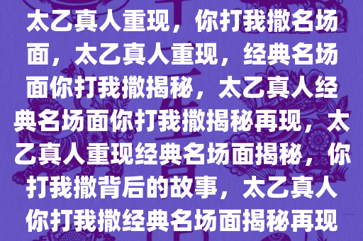 太乙真人重现，你打我撒名场面，太乙真人重现，经典名场面你打我撒揭秘，太乙真人经典名场面你打我撒揭秘再现，太乙真人重现经典名场面揭秘，你打我撒背后的故事，太乙真人你打我撒经典名场面揭秘再现