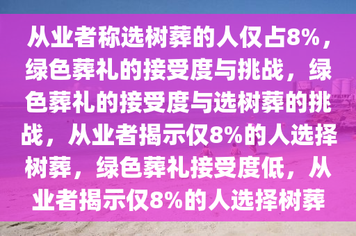 从业者称选树葬的人仅占8%，绿色葬礼的接受度与挑战，绿色葬礼的接受度与选树葬的挑战，从业者揭示仅8%的人选择树葬，绿色葬礼接受度低，从业者揭示仅8%的人选择树葬