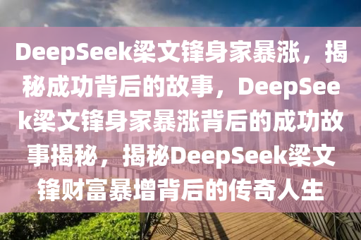 DeepSeek梁文锋身家暴涨，揭秘成功背后的故事，DeepSeek梁文锋身家暴涨背后的成功故事揭秘，揭秘DeepSeek梁文锋财富暴增背后的传奇人生