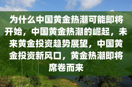 为什么中国黄金热潮可能即将开始，中国黄金热潮的崛起，未来黄金投资趋势展望，中国黄金投资新风口，黄金热潮即将席卷而来