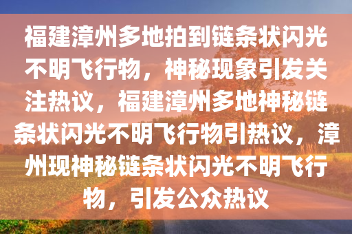 福建漳州多地拍到链条状闪光不明飞行物，神秘现象引发关注热议，福建漳州多地神秘链条状闪光不明飞行物引热议，漳州现神秘链条状闪光不明飞行物，引发公众热议