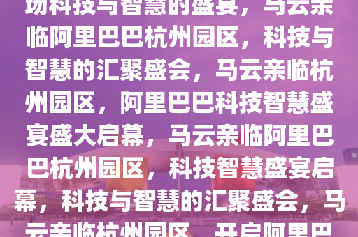 马云现身阿里巴巴杭州园区，一场科技与智慧的盛宴，马云亲临阿里巴巴杭州园区，科技与智慧的汇聚盛会，马云亲临杭州园区，阿里巴巴科技智慧盛宴盛大启幕，马云亲临阿里巴巴杭州园区，科技智慧盛宴启幕，科技与智慧的汇聚盛会，马云亲临杭州园区，开启阿里巴巴科技智慧盛宴