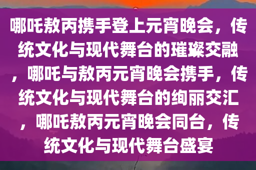 哪吒敖丙携手登上元宵晚会，传统文化与现代舞台的璀璨交融，哪吒与敖丙元宵晚会携手，传统文化与现代舞台的绚丽交汇，哪吒敖丙元宵晚会同台，传统文化与现代舞台盛宴