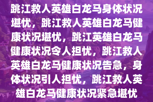 跳江救人英雄白龙马身体状况堪忧，跳江救人英雄白龙马健康状况堪忧，跳江英雄白龙马健康状况令人担忧，跳江救人英雄白龙马健康状况告急，身体状况引人担忧，跳江救人英雄白龙马健康状况紧急堪忧