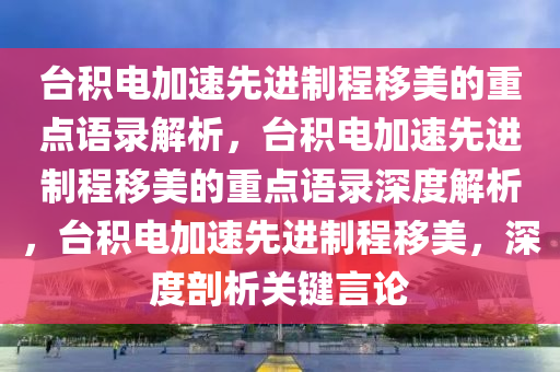 台积电加速先进制程移美的重点语录解析，台积电加速先进制程移美的重点语录深度解析，台积电加速先进制程移美，深度剖析关键言论