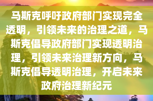 马斯克呼吁政府部门实现完全透明，引领未来的治理之道，马斯克倡导政府部门实现透明治理，引领未来治理新方向，马斯克倡导透明治理，开启未来政府治理新纪元