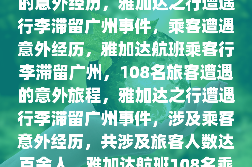 关于雅加达之行行李意外滞留广州的事件，108名乘客遭遇的意外经历，雅加达之行遭遇行李滞留广州事件，乘客遭遇意外经历，雅加达航班乘客行李滞留广州，108名旅客遭遇的意外旅程，雅加达之行遭遇行李滞留广州事件，涉及乘客意外经历，共涉及旅客人数达百余人，雅加达航班108名乘客行李滞留广州，一场意外的旅程挑战