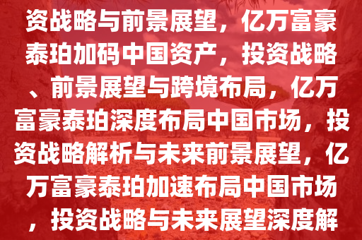 亿万富豪泰珀加码中国资产，投资战略与前景展望，亿万富豪泰珀加码中国资产，投资战略、前景展望与跨境布局，亿万富豪泰珀深度布局中国市场，投资战略解析与未来前景展望，亿万富豪泰珀加速布局中国市场，投资战略与未来展望深度解析