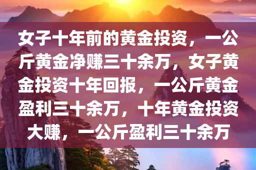 女子十年前的黄金投资，一公斤黄金净赚三十余万，女子黄金投资十年回报，一公斤黄金盈利三十余万，十年黄金投资大赚，一公斤盈利三十余万