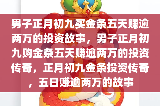 男子正月初九买金条五天赚逾两万的投资故事，男子正月初九购金条五天赚逾两万的投资传奇，正月初九金条投资传奇，五日赚逾两万的故事