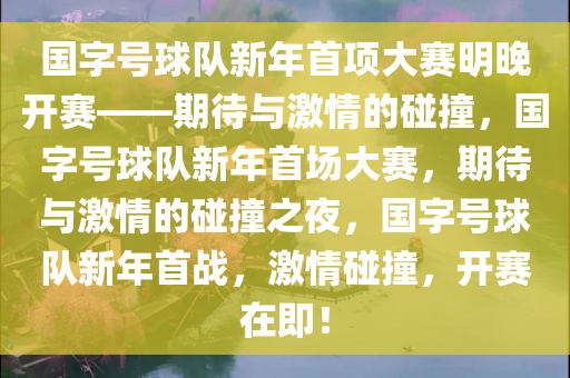 国字号球队新年首项大赛明晚开赛——期待与激情的碰撞，国字号球队新年首场大赛，期待与激情的碰撞之夜，国字号球队新年首战，激情碰撞，开赛在即！