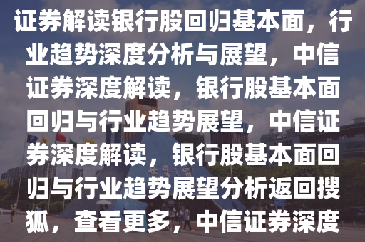 中信证券称银行股回归基本面，行业趋势分析与展望，中信证券解读银行股回归基本面，行业趋势深度分析与展望，中信证券深度解读，银行股基本面回归与行业趋势展望，中信证券深度解读，银行股基本面回归与行业趋势展望分析返回搜狐，查看更多，中信证券深度解析，银行股基本面回归与行业趋势展望