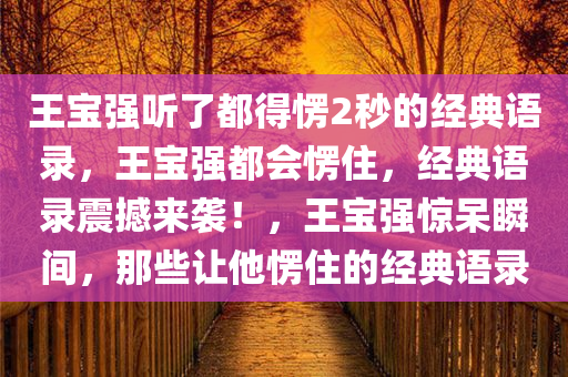 王宝强听了都得愣2秒的经典语录，王宝强都会愣住，经典语录震撼来袭！，王宝强惊呆瞬间，那些让他愣住的经典语录