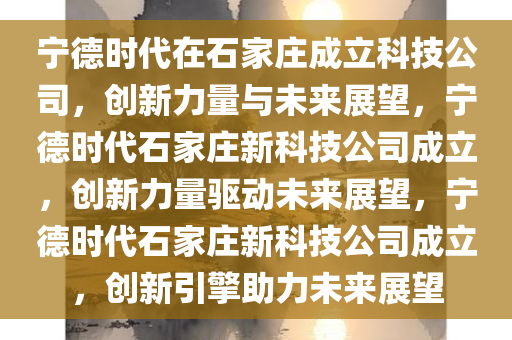 宁德时代在石家庄成立科技公司，创新力量与未来展望，宁德时代石家庄新科技公司成立，创新力量驱动未来展望，宁德时代石家庄新科技公司成立，创新引擎助力未来展望