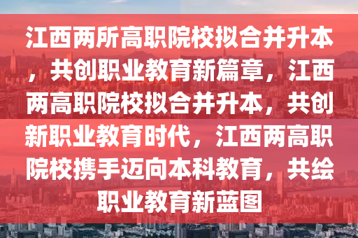 江西两所高职院校拟合并升本，共创职业教育新篇章，江西两高职院校拟合并升本，共创新职业教育时代，江西两高职院校携手迈向本科教育，共绘职业教育新蓝图