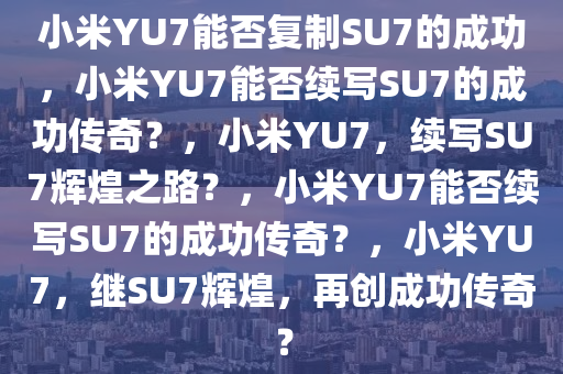 小米YU7能否复制SU7的成功，小米YU7能否续写SU7的成功传奇？，小米YU7，续写SU7辉煌之路？，小米YU7能否续写SU7的成功传奇？，小米YU7，继SU7辉煌，再创成功传奇？