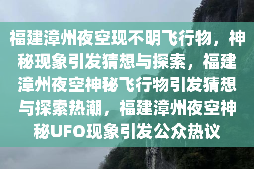 福建漳州夜空现不明飞行物，神秘现象引发猜想与探索，福建漳州夜空神秘飞行物引发猜想与探索热潮，福建漳州夜空神秘UFO现象引发公众热议