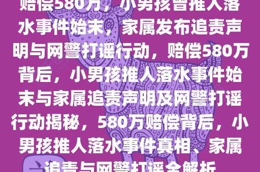 赔偿580万，小男孩曾推人落水事件始末，家属发布追责声明与网警打谣行动，赔偿580万背后，小男孩推人落水事件始末与家属追责声明及网警打谣行动揭秘，580万赔偿背后，小男孩推人落水事件真相、家属追责与网警打谣全解析