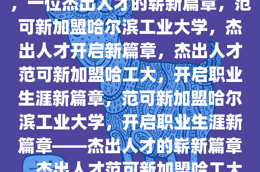 范可新将入职哈尔滨工业大学，一位杰出人才的崭新篇章，范可新加盟哈尔滨工业大学，杰出人才开启新篇章，杰出人才范可新加盟哈工大，开启职业生涯新篇章，范可新加盟哈尔滨工业大学，开启职业生涯新篇章——杰出人才的崭新篇章，杰出人才范可新加盟哈工大，谱写职业生涯新篇章