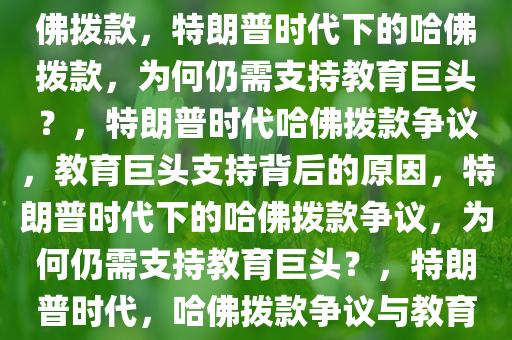 特朗普，我们为什么还要给哈佛拨款，特朗普时代下的哈佛拨款，为何仍需支持教育巨头？，特朗普时代哈佛拨款争议，教育巨头支持背后的原因，特朗普时代下的哈佛拨款争议，为何仍需支持教育巨头？，特朗普时代，哈佛拨款争议与教育巨头支持之谜